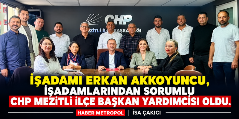 İŞADAMI ERKAN AKKOYUNCU İŞADAMLARINDAN SORUMLU CHP MEZİTLİ İLÇE BAŞKAN YARDIMCISI GÖREVİNE GETİRİLDİ. 